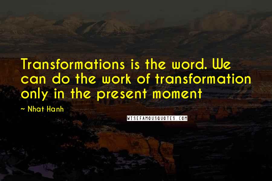 Nhat Hanh Quotes: Transformations is the word. We can do the work of transformation only in the present moment