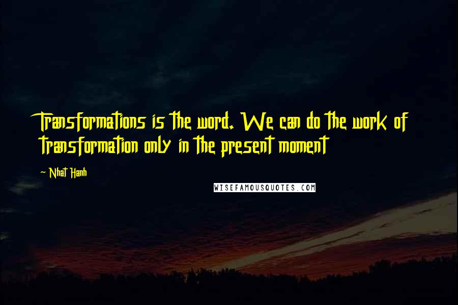 Nhat Hanh Quotes: Transformations is the word. We can do the work of transformation only in the present moment