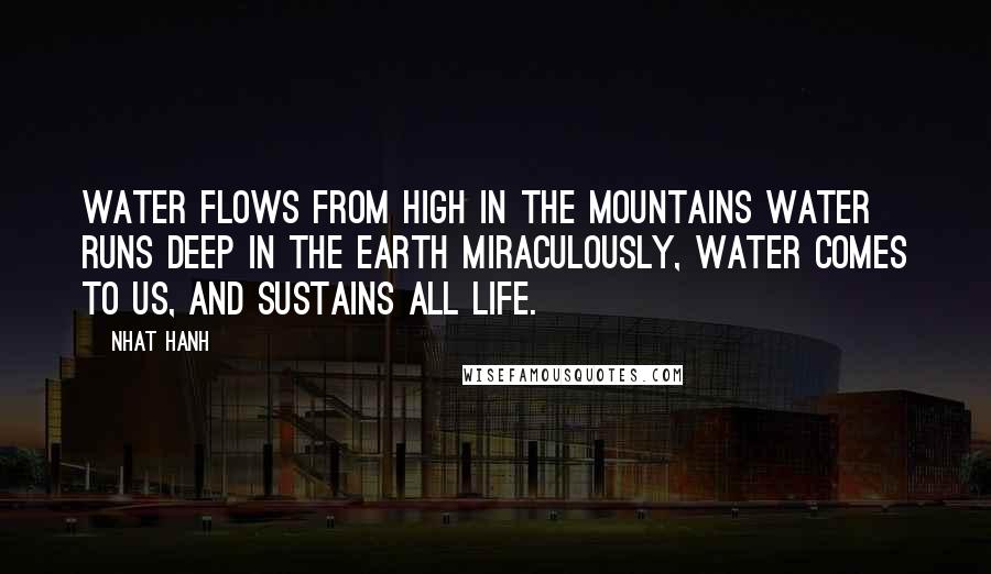 Nhat Hanh Quotes: Water flows from high in the mountains Water runs deep in the Earth Miraculously, water comes to us, And sustains all life.