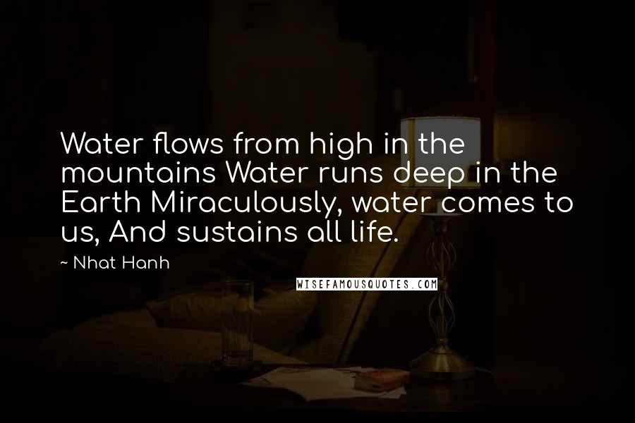 Nhat Hanh Quotes: Water flows from high in the mountains Water runs deep in the Earth Miraculously, water comes to us, And sustains all life.