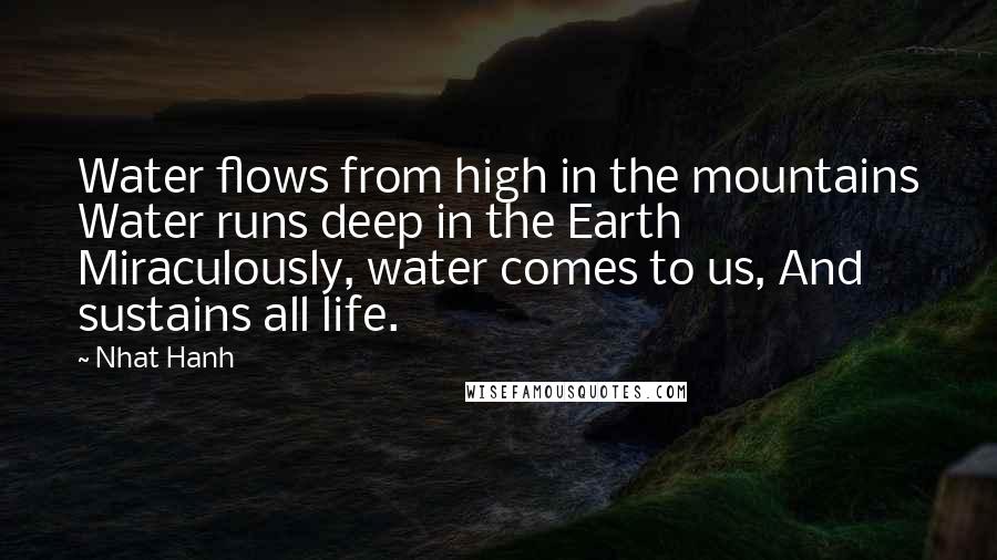 Nhat Hanh Quotes: Water flows from high in the mountains Water runs deep in the Earth Miraculously, water comes to us, And sustains all life.