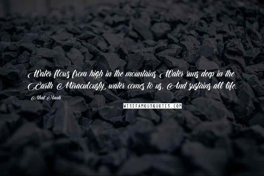 Nhat Hanh Quotes: Water flows from high in the mountains Water runs deep in the Earth Miraculously, water comes to us, And sustains all life.