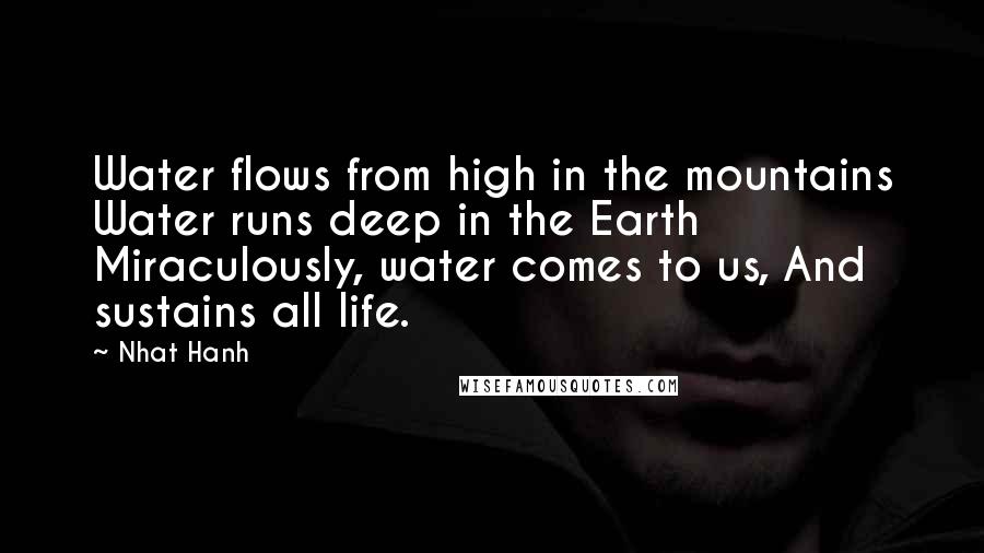 Nhat Hanh Quotes: Water flows from high in the mountains Water runs deep in the Earth Miraculously, water comes to us, And sustains all life.