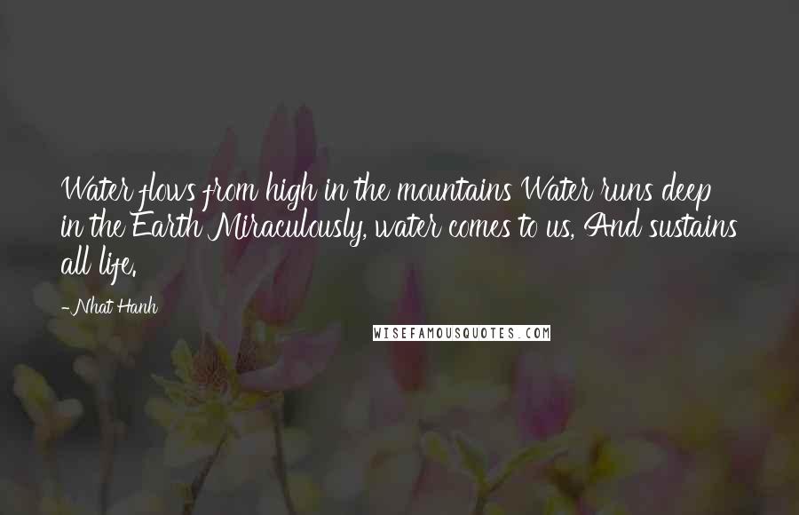 Nhat Hanh Quotes: Water flows from high in the mountains Water runs deep in the Earth Miraculously, water comes to us, And sustains all life.