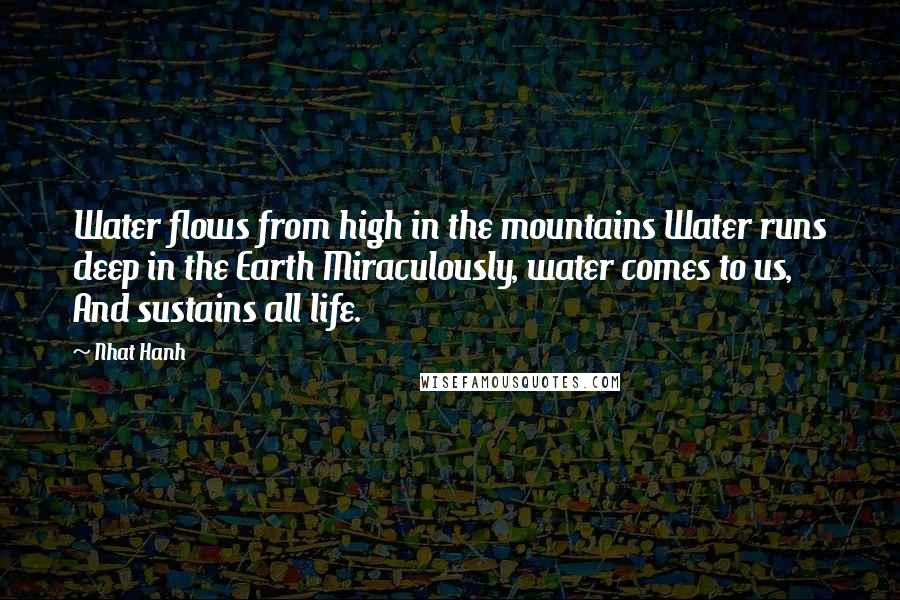 Nhat Hanh Quotes: Water flows from high in the mountains Water runs deep in the Earth Miraculously, water comes to us, And sustains all life.