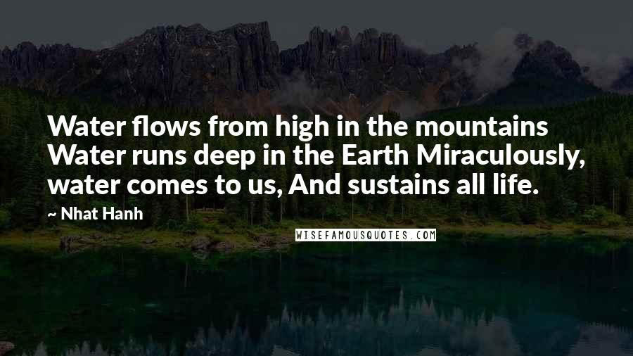 Nhat Hanh Quotes: Water flows from high in the mountains Water runs deep in the Earth Miraculously, water comes to us, And sustains all life.