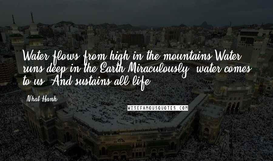 Nhat Hanh Quotes: Water flows from high in the mountains Water runs deep in the Earth Miraculously, water comes to us, And sustains all life.