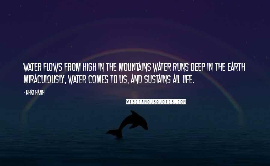 Nhat Hanh Quotes: Water flows from high in the mountains Water runs deep in the Earth Miraculously, water comes to us, And sustains all life.