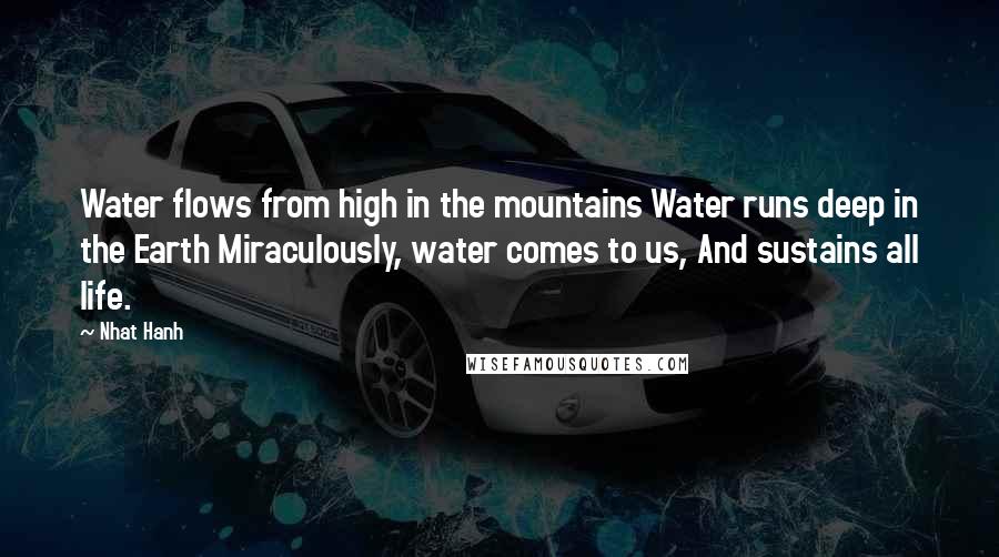 Nhat Hanh Quotes: Water flows from high in the mountains Water runs deep in the Earth Miraculously, water comes to us, And sustains all life.