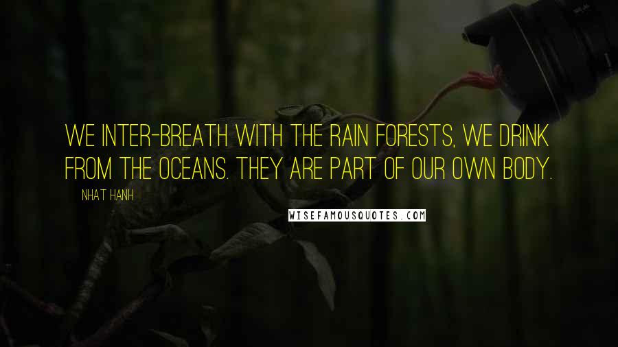 Nhat Hanh Quotes: We inter-breath with the rain forests, we drink from the oceans. They are part of our own body.
