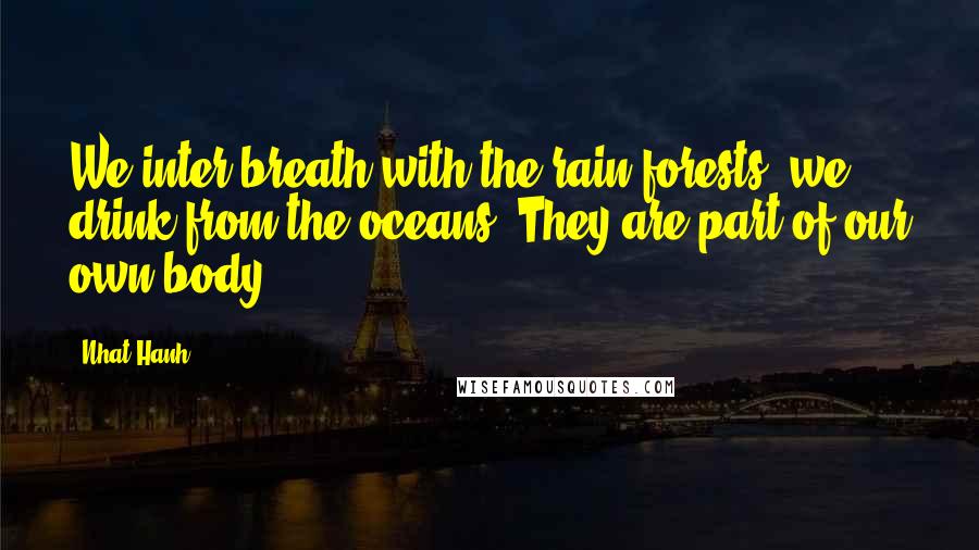 Nhat Hanh Quotes: We inter-breath with the rain forests, we drink from the oceans. They are part of our own body.