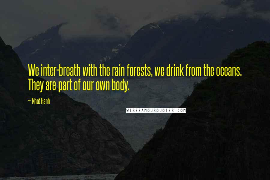 Nhat Hanh Quotes: We inter-breath with the rain forests, we drink from the oceans. They are part of our own body.