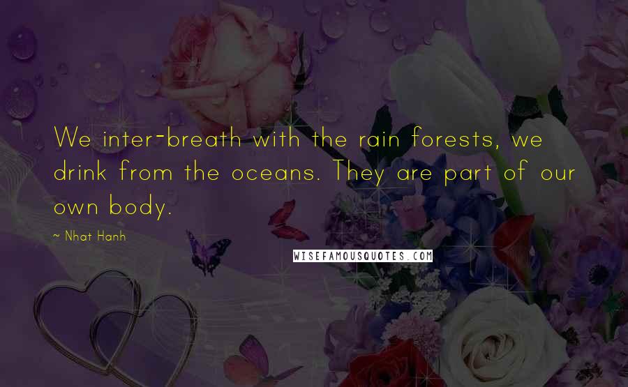 Nhat Hanh Quotes: We inter-breath with the rain forests, we drink from the oceans. They are part of our own body.
