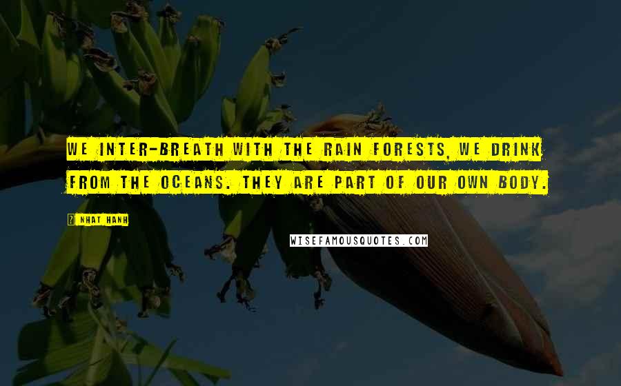 Nhat Hanh Quotes: We inter-breath with the rain forests, we drink from the oceans. They are part of our own body.