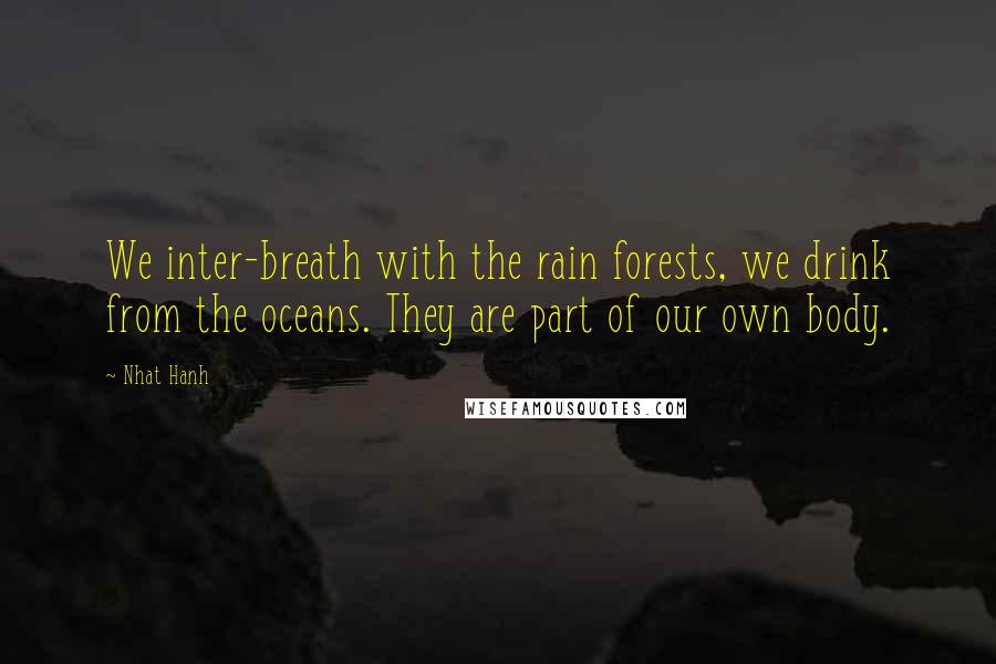 Nhat Hanh Quotes: We inter-breath with the rain forests, we drink from the oceans. They are part of our own body.