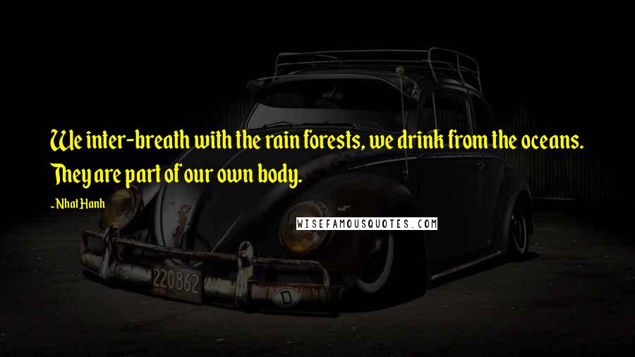 Nhat Hanh Quotes: We inter-breath with the rain forests, we drink from the oceans. They are part of our own body.