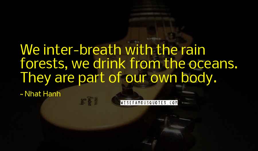 Nhat Hanh Quotes: We inter-breath with the rain forests, we drink from the oceans. They are part of our own body.
