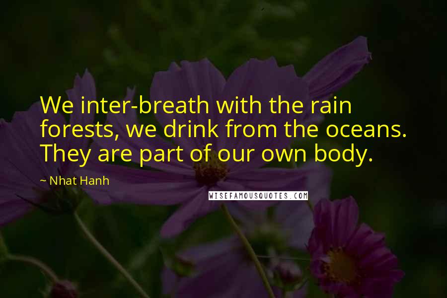 Nhat Hanh Quotes: We inter-breath with the rain forests, we drink from the oceans. They are part of our own body.