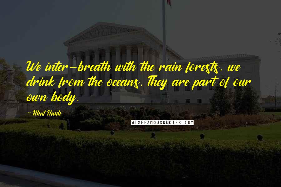 Nhat Hanh Quotes: We inter-breath with the rain forests, we drink from the oceans. They are part of our own body.