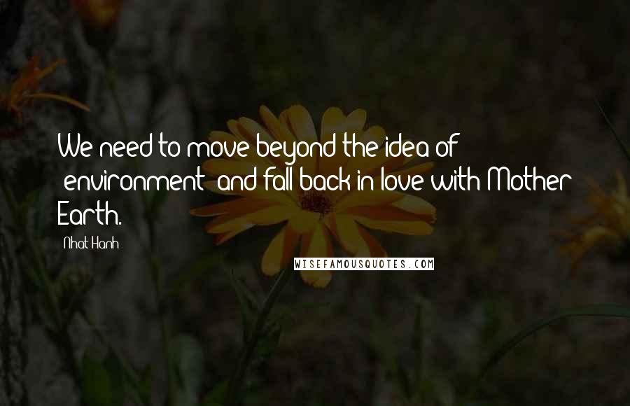 Nhat Hanh Quotes: We need to move beyond the idea of 'environment' and fall back in love with Mother Earth.