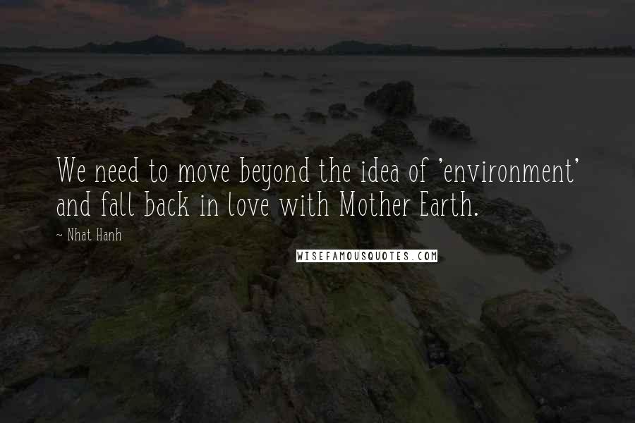 Nhat Hanh Quotes: We need to move beyond the idea of 'environment' and fall back in love with Mother Earth.