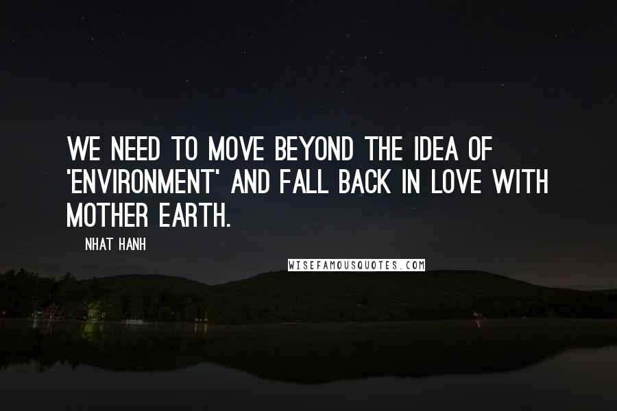 Nhat Hanh Quotes: We need to move beyond the idea of 'environment' and fall back in love with Mother Earth.