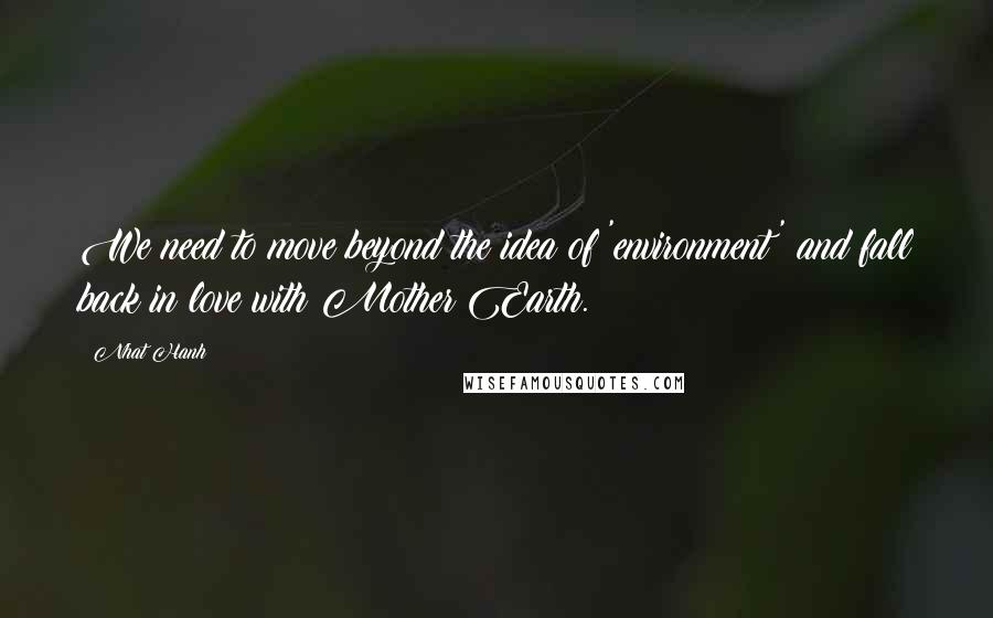 Nhat Hanh Quotes: We need to move beyond the idea of 'environment' and fall back in love with Mother Earth.