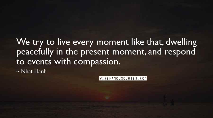 Nhat Hanh Quotes: We try to live every moment like that, dwelling peacefully in the present moment, and respond to events with compassion.