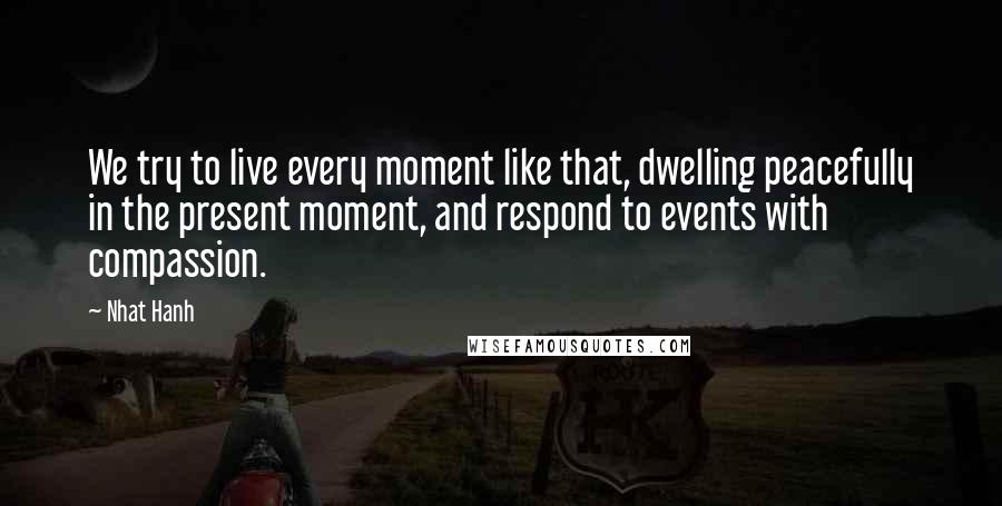Nhat Hanh Quotes: We try to live every moment like that, dwelling peacefully in the present moment, and respond to events with compassion.