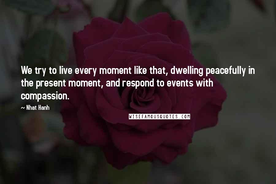 Nhat Hanh Quotes: We try to live every moment like that, dwelling peacefully in the present moment, and respond to events with compassion.