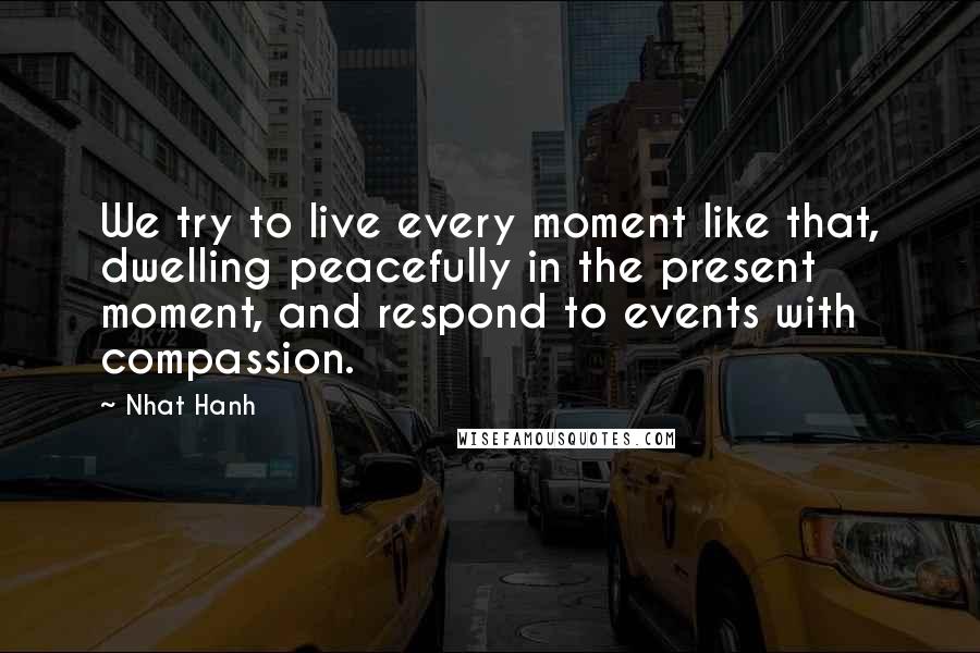 Nhat Hanh Quotes: We try to live every moment like that, dwelling peacefully in the present moment, and respond to events with compassion.