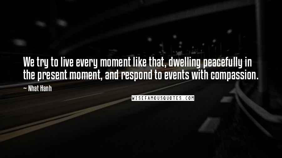 Nhat Hanh Quotes: We try to live every moment like that, dwelling peacefully in the present moment, and respond to events with compassion.