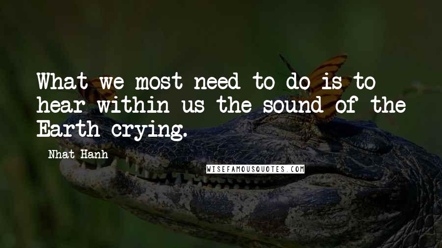 Nhat Hanh Quotes: What we most need to do is to hear within us the sound of the Earth crying.