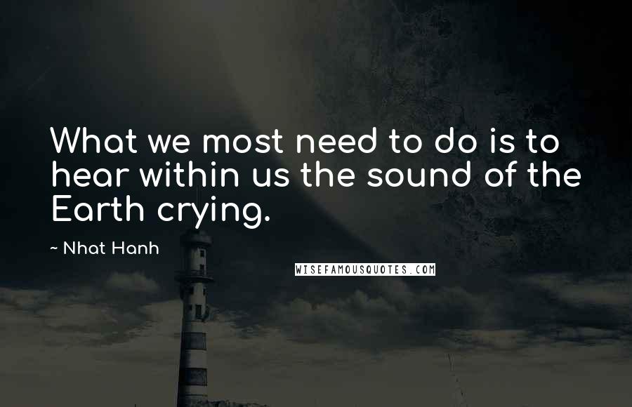 Nhat Hanh Quotes: What we most need to do is to hear within us the sound of the Earth crying.