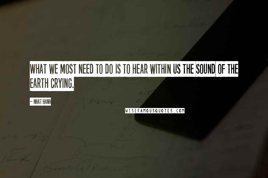 Nhat Hanh Quotes: What we most need to do is to hear within us the sound of the Earth crying.