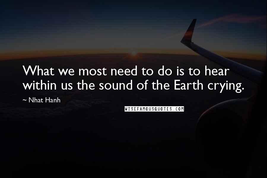 Nhat Hanh Quotes: What we most need to do is to hear within us the sound of the Earth crying.