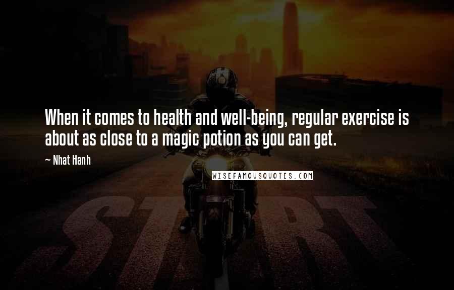 Nhat Hanh Quotes: When it comes to health and well-being, regular exercise is about as close to a magic potion as you can get.