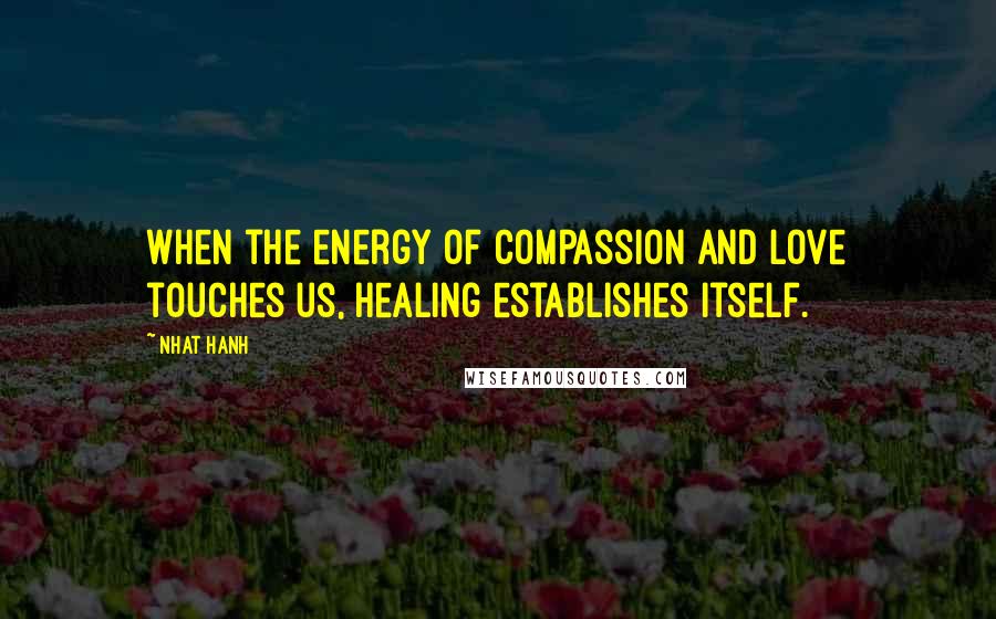 Nhat Hanh Quotes: When the energy of compassion and love touches us, healing establishes itself.