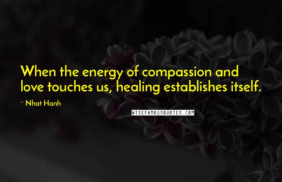 Nhat Hanh Quotes: When the energy of compassion and love touches us, healing establishes itself.
