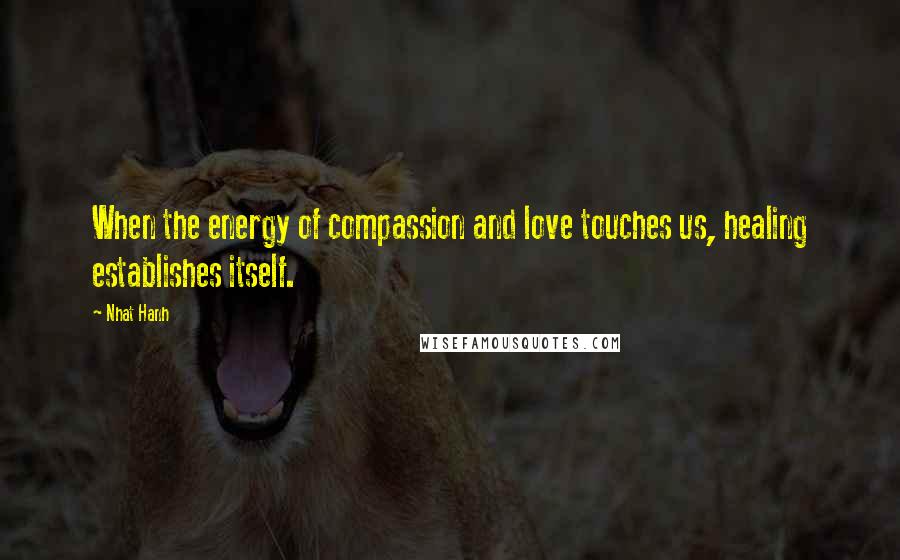 Nhat Hanh Quotes: When the energy of compassion and love touches us, healing establishes itself.