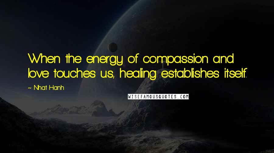 Nhat Hanh Quotes: When the energy of compassion and love touches us, healing establishes itself.