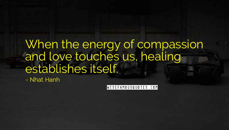 Nhat Hanh Quotes: When the energy of compassion and love touches us, healing establishes itself.