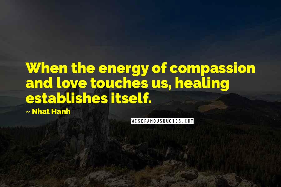 Nhat Hanh Quotes: When the energy of compassion and love touches us, healing establishes itself.