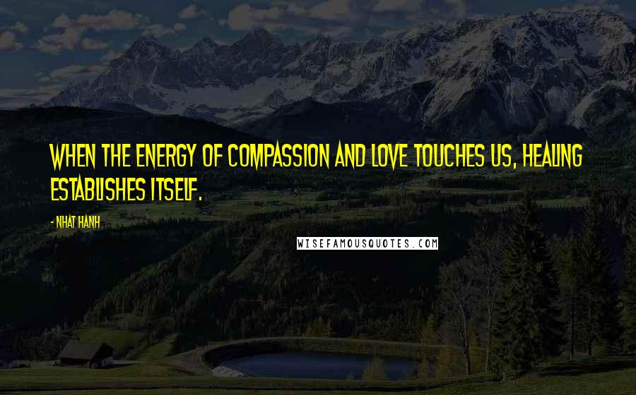 Nhat Hanh Quotes: When the energy of compassion and love touches us, healing establishes itself.