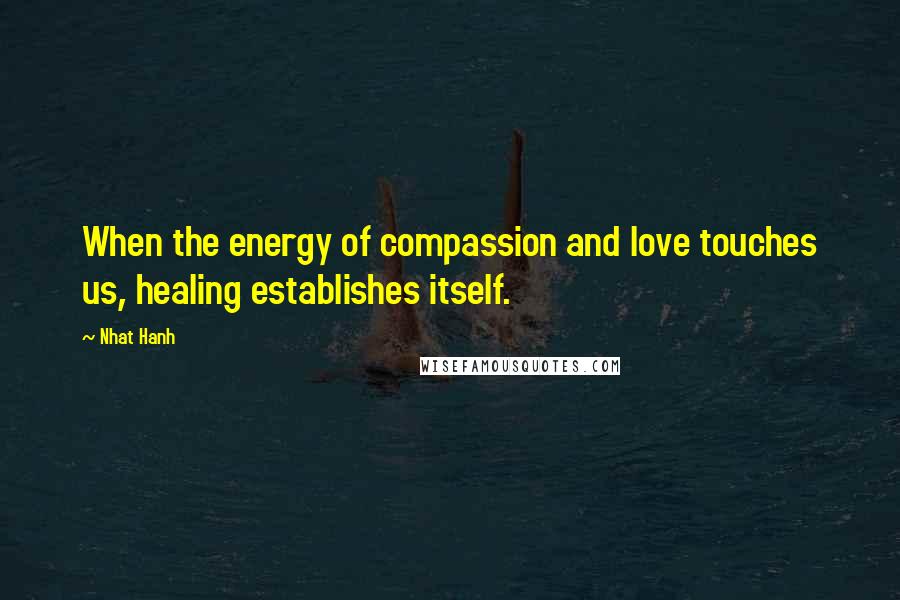 Nhat Hanh Quotes: When the energy of compassion and love touches us, healing establishes itself.