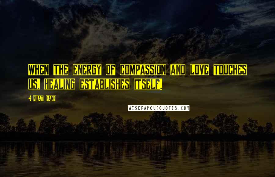 Nhat Hanh Quotes: When the energy of compassion and love touches us, healing establishes itself.