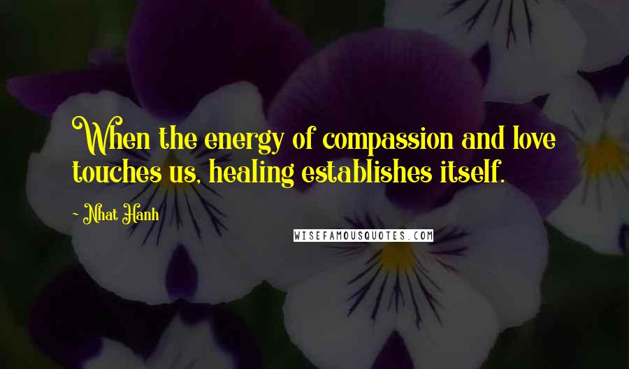 Nhat Hanh Quotes: When the energy of compassion and love touches us, healing establishes itself.