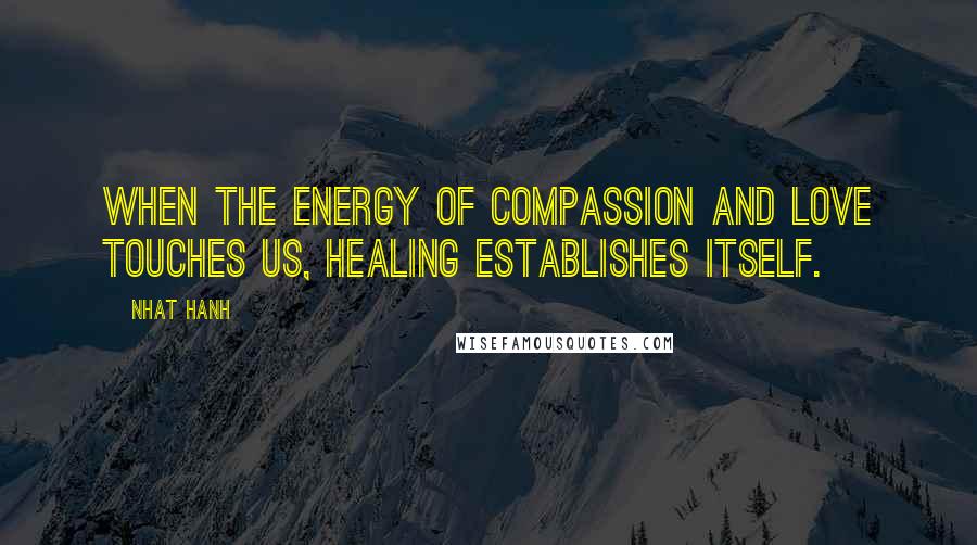 Nhat Hanh Quotes: When the energy of compassion and love touches us, healing establishes itself.