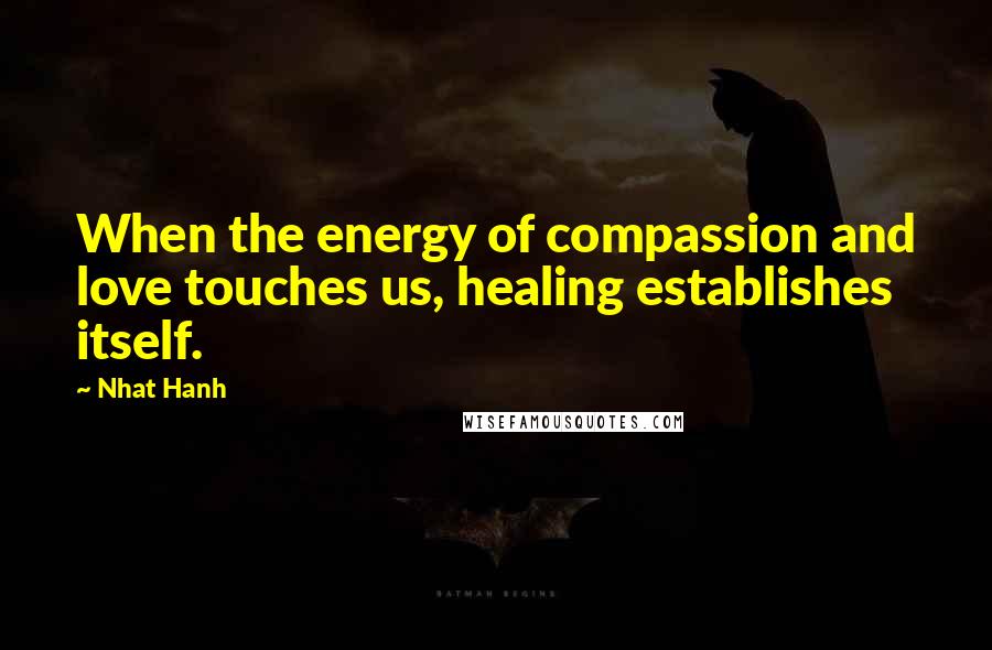 Nhat Hanh Quotes: When the energy of compassion and love touches us, healing establishes itself.