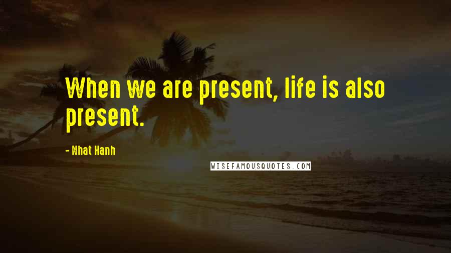 Nhat Hanh Quotes: When we are present, life is also present.